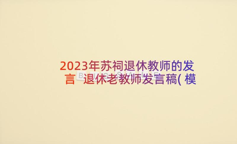 2023年苏祠退休教师的发言 退休老教师发言稿(模板7篇)
