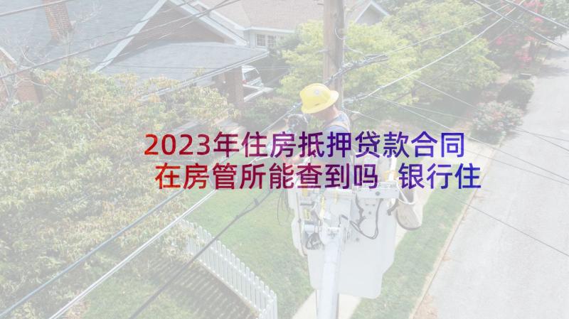 2023年住房抵押贷款合同在房管所能查到吗 银行住房抵押贷款合同(汇总7篇)