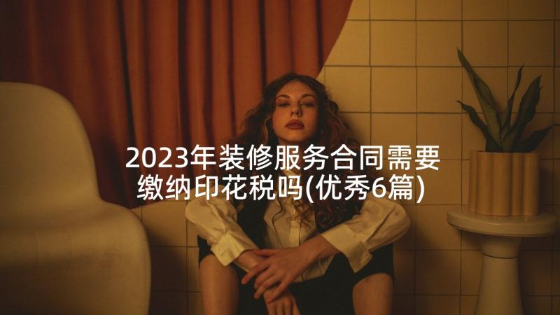 2023年装修服务合同需要缴纳印花税吗(优秀6篇)