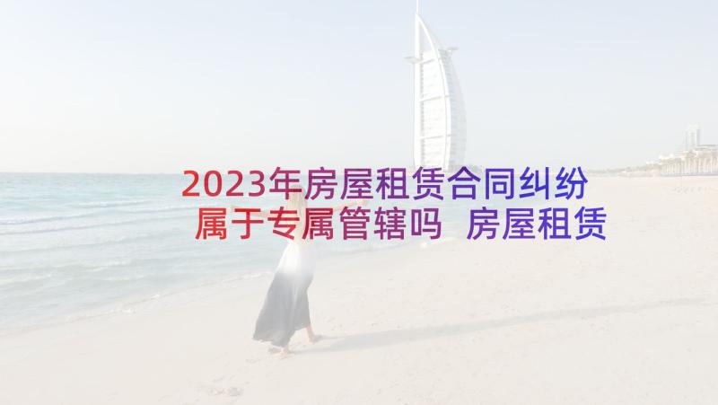 2023年房屋租赁合同纠纷属于专属管辖吗 房屋租赁有哪些合同纠纷(实用5篇)