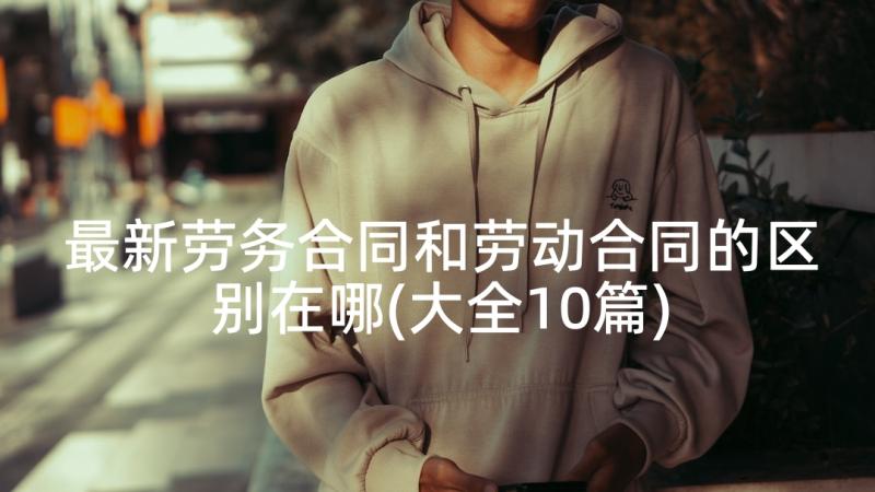 最新劳务合同和劳动合同的区别在哪(大全10篇)