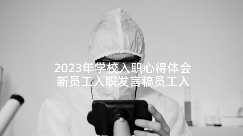 2023年学校入职心得体会 新员工入职发言稿员工入职发言稿(实用10篇)