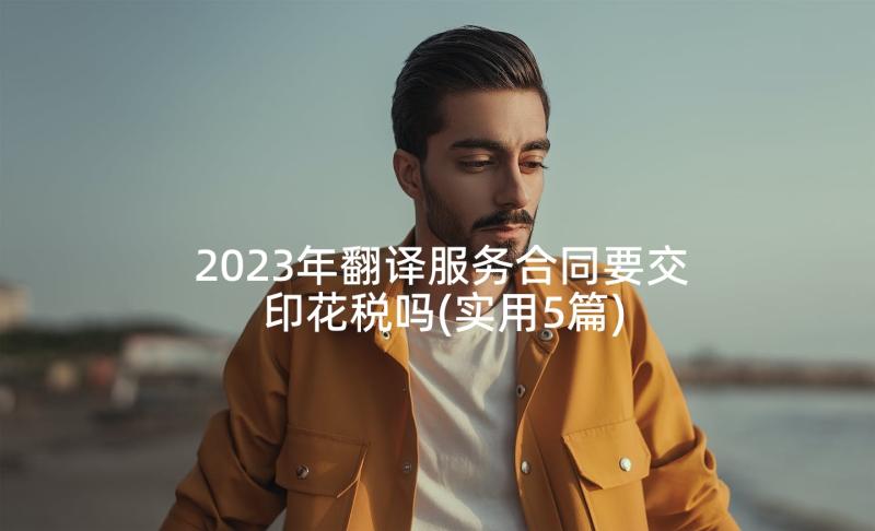 2023年翻译服务合同要交印花税吗(实用5篇)