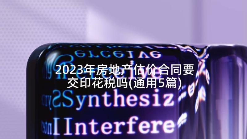 2023年房地产估价合同要交印花税吗(通用5篇)