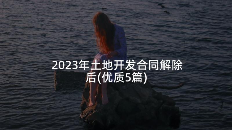 2023年土地开发合同解除后(优质5篇)