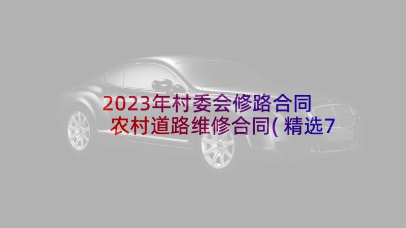 2023年村委会修路合同 农村道路维修合同(精选7篇)