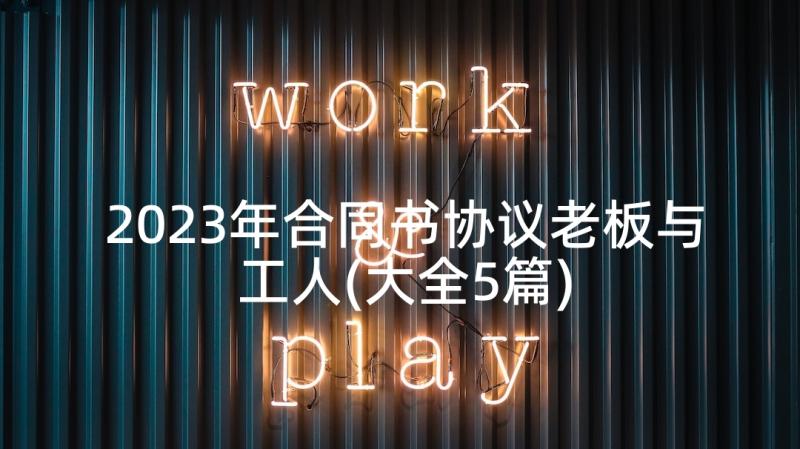 2023年合同书协议老板与工人(大全5篇)