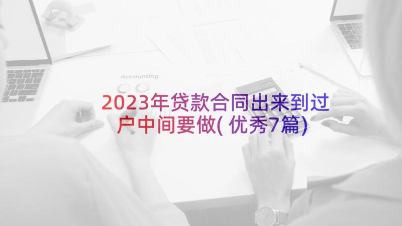 2023年贷款合同出来到过户中间要做(优秀7篇)