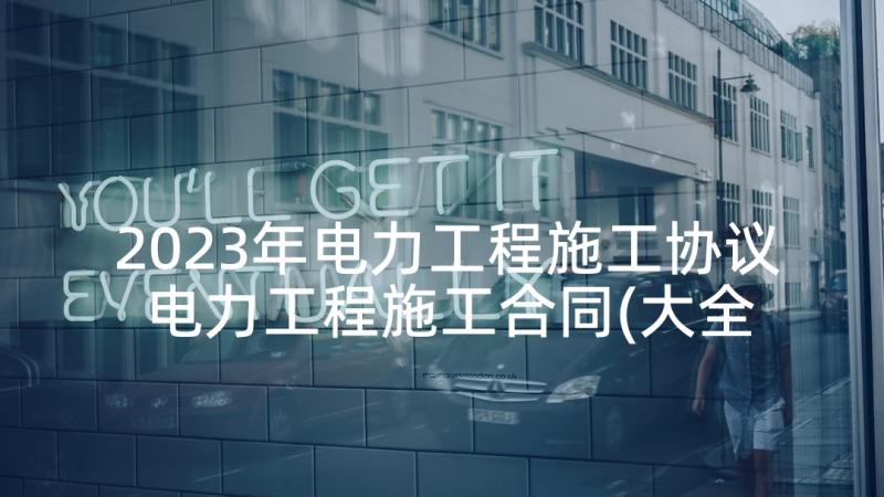 2023年电力工程施工协议 电力工程施工合同(大全5篇)