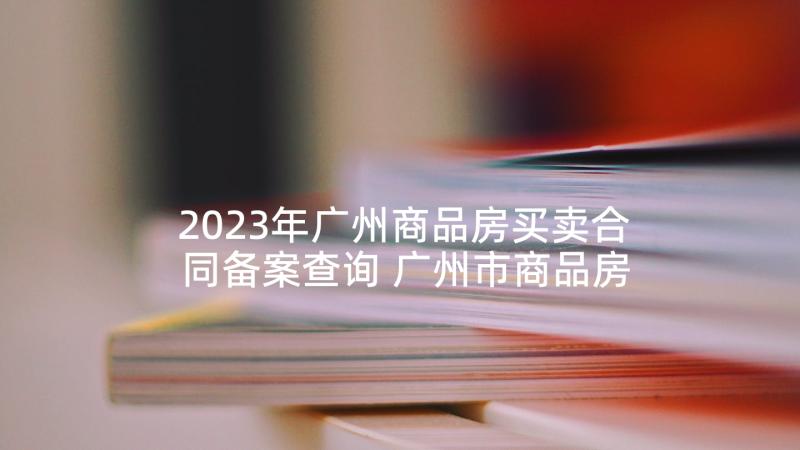 2023年广州商品房买卖合同备案查询 广州市商品房买卖合同(模板5篇)