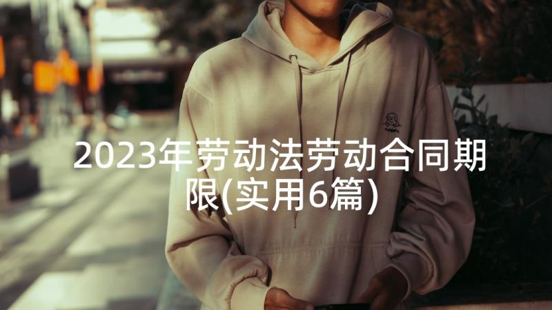 2023年劳动法劳动合同期限(实用6篇)