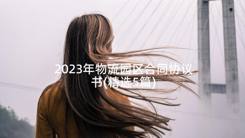 2023年物流园区合同协议书(精选5篇)