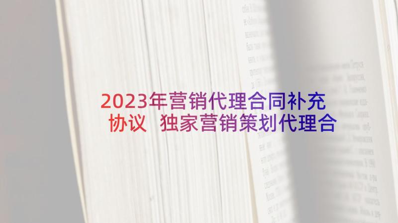 2023年营销代理合同补充协议 独家营销策划代理合同书补充协议(实用10篇)