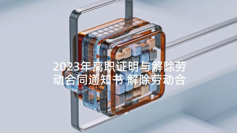 2023年离职证明与解除劳动合同通知书 解除劳动合同证明和离职证明的区别(实用5篇)