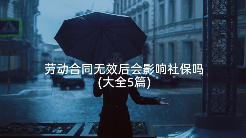 劳动合同无效后会影响社保吗(大全5篇)