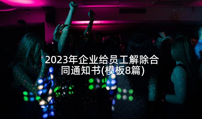 2023年企业给员工解除合同通知书(模板8篇)