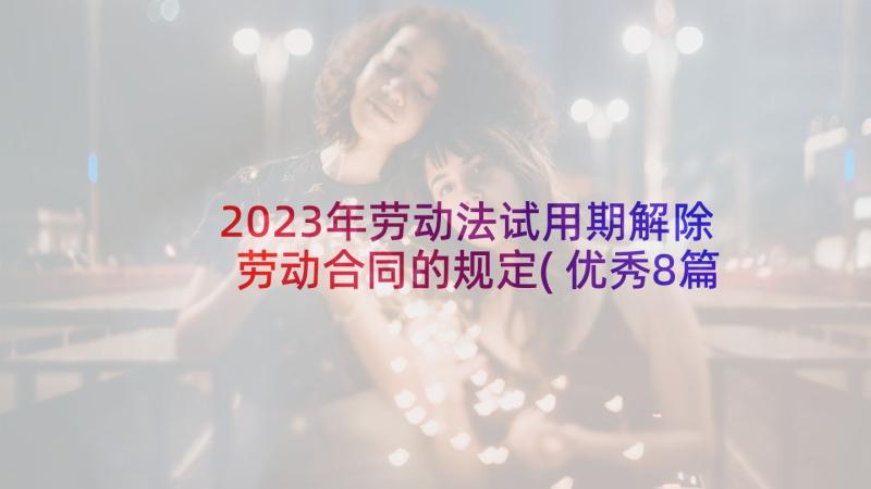 2023年劳动法试用期解除劳动合同的规定(优秀8篇)