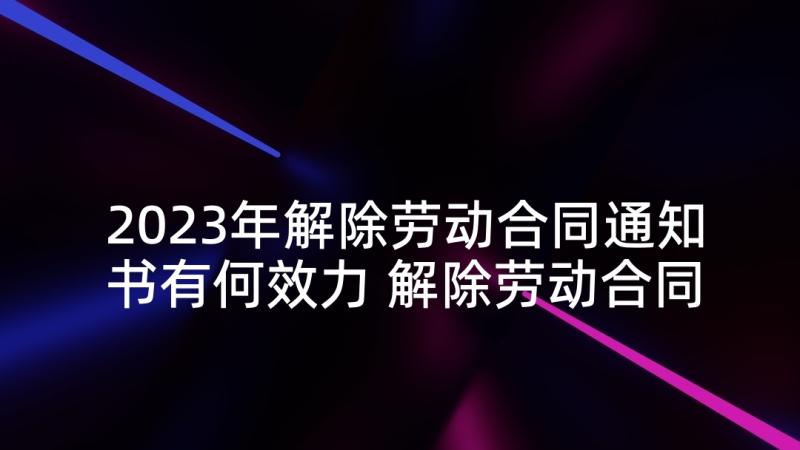 2023年解除劳动合同通知书有何效力 解除劳动合同通知书(实用8篇)