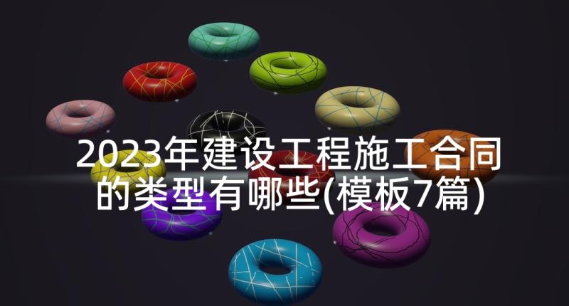 2023年建设工程施工合同的类型有哪些(模板7篇)