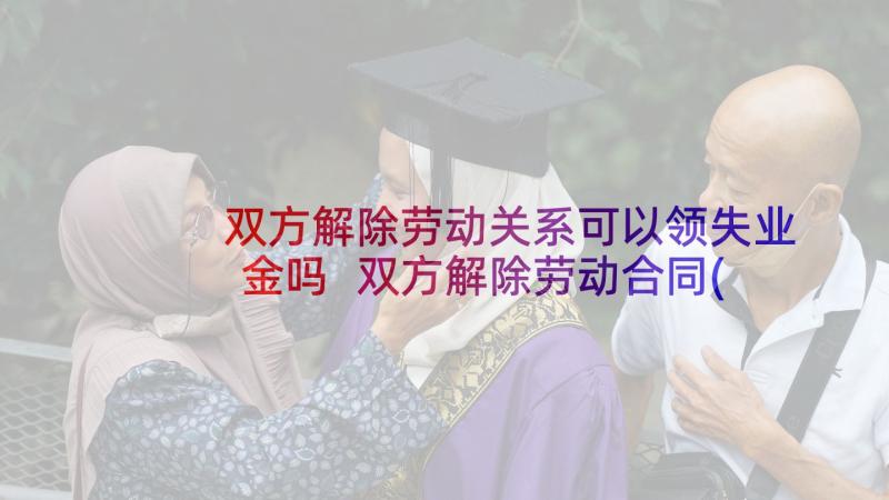 双方解除劳动关系可以领失业金吗 双方解除劳动合同(模板5篇)