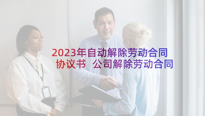 2023年自动解除劳动合同协议书 公司解除劳动合同(优秀7篇)