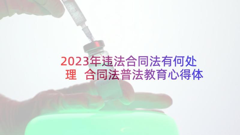 2023年违法合同法有何处理 合同法普法教育心得体会(精选6篇)