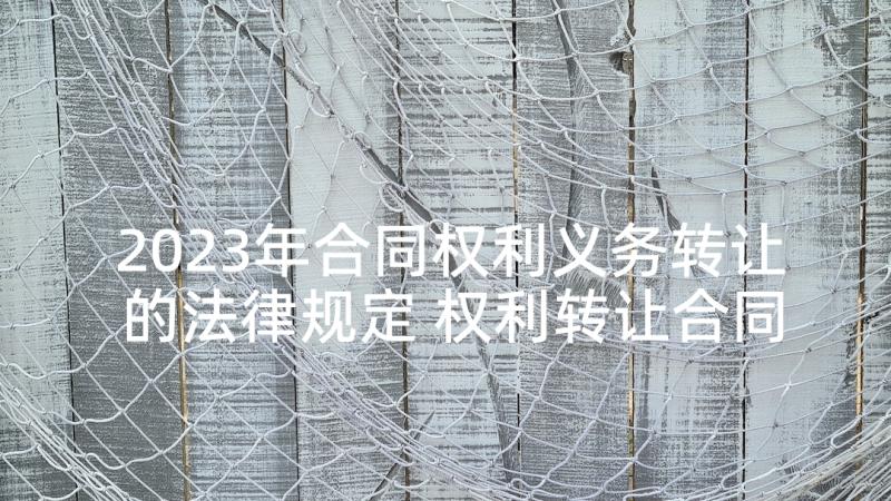 2023年合同权利义务转让的法律规定 权利转让合同(精选6篇)