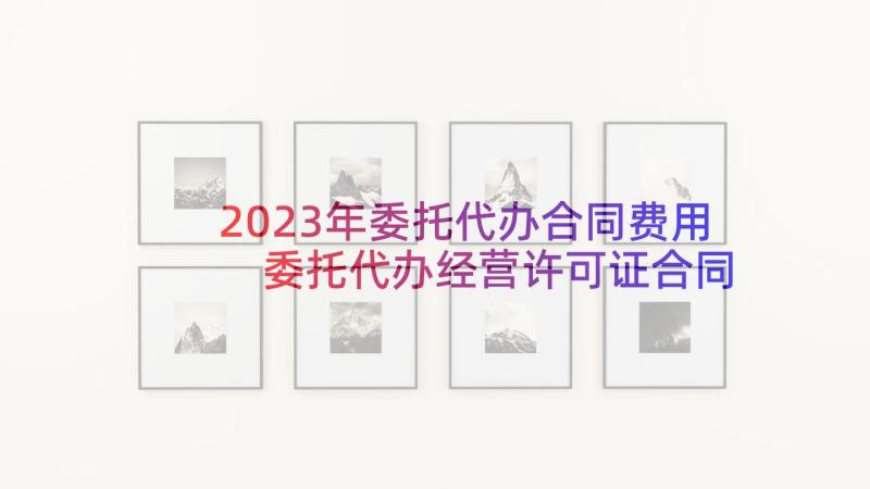 2023年委托代办合同费用 委托代办经营许可证合同(汇总5篇)