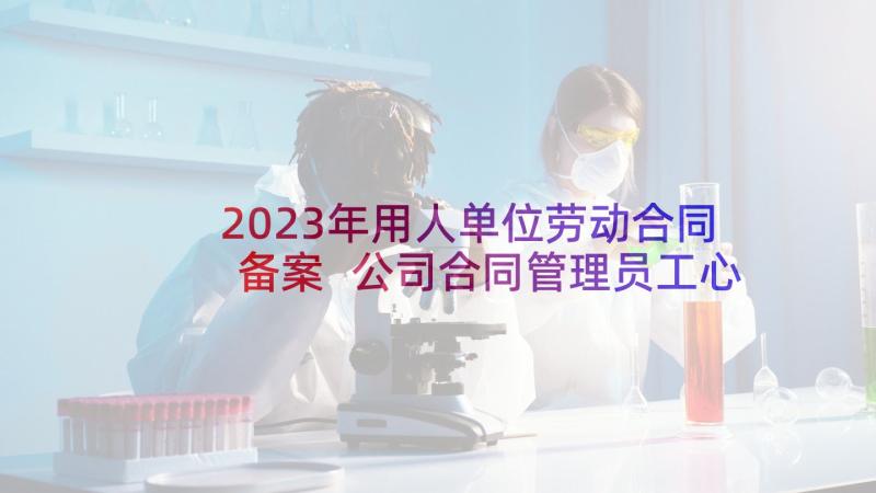 2023年用人单位劳动合同备案 公司合同管理员工心得体会(大全6篇)