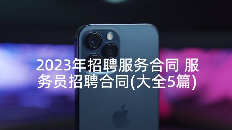 2023年招聘服务合同 服务员招聘合同(大全5篇)