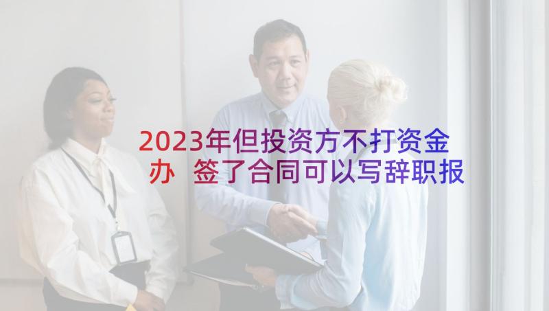 2023年但投资方不打资金办 签了合同可以写辞职报告(通用5篇)