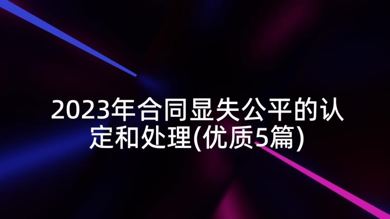 2023年合同显失公平的认定和处理(优质5篇)