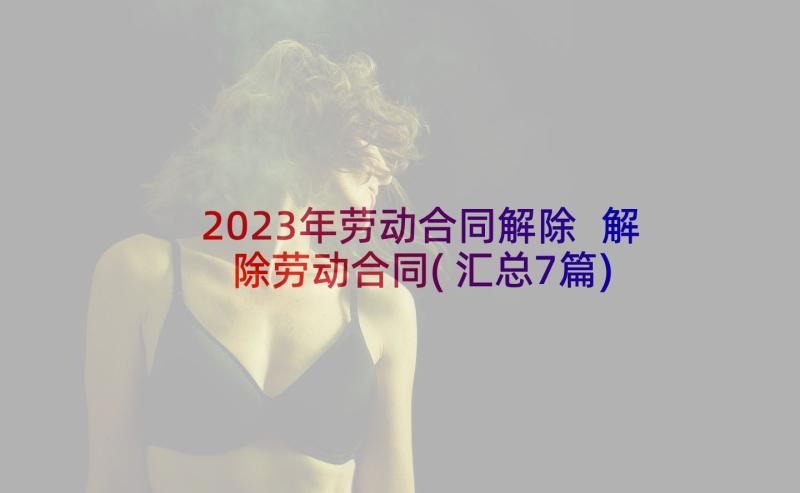 2023年劳动合同解除 解除劳动合同(汇总7篇)