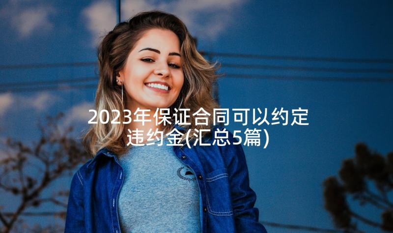 2023年保证合同可以约定违约金(汇总5篇)