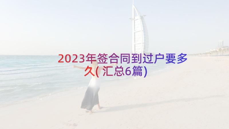 2023年签合同到过户要多久(汇总6篇)