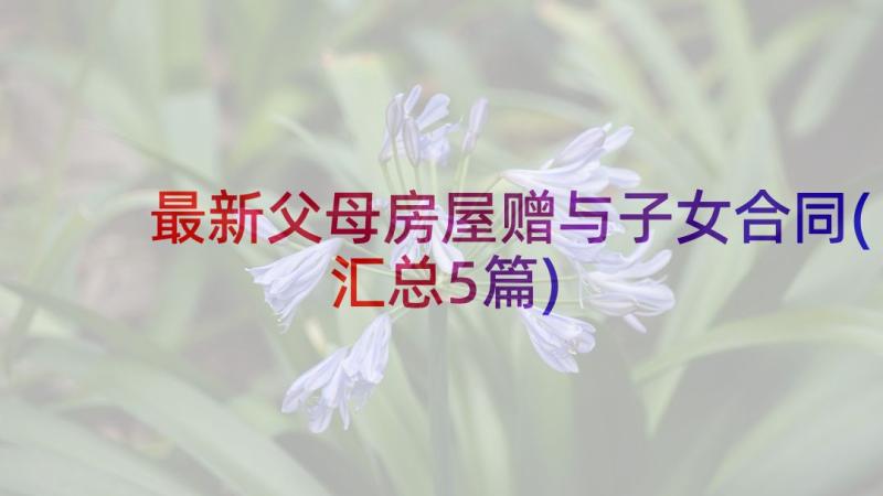 最新父母房屋赠与子女合同(汇总5篇)