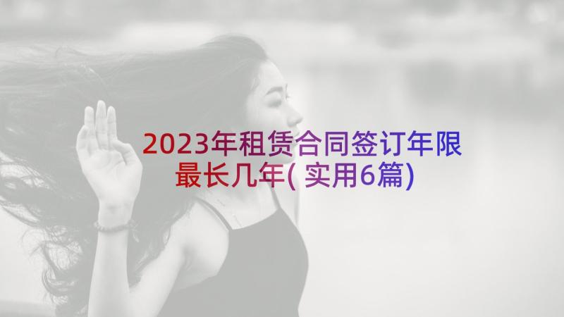 2023年租赁合同签订年限最长几年(实用6篇)