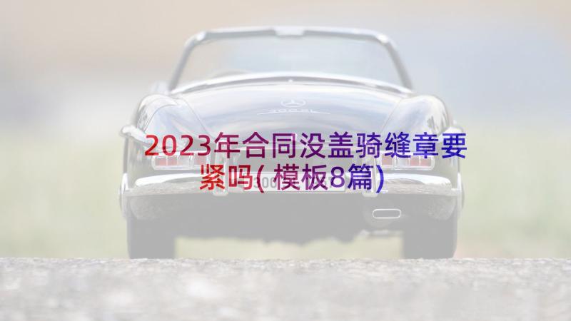 2023年合同没盖骑缝章要紧吗(模板8篇)