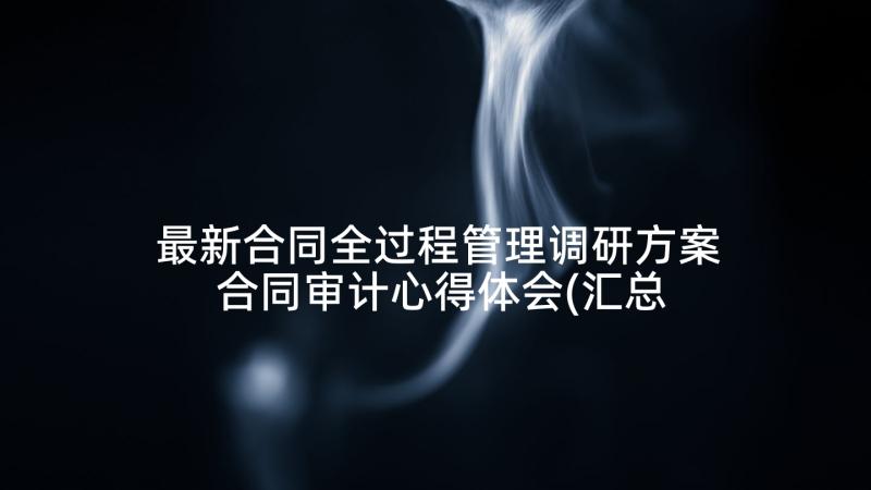 最新合同全过程管理调研方案 合同审计心得体会(汇总5篇)