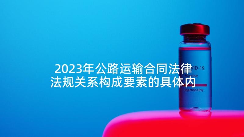 2023年公路运输合同法律法规关系构成要素的具体内容(优质8篇)