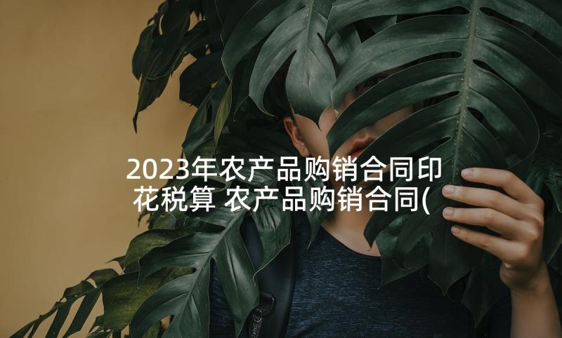 2023年农产品购销合同印花税算 农产品购销合同(大全10篇)