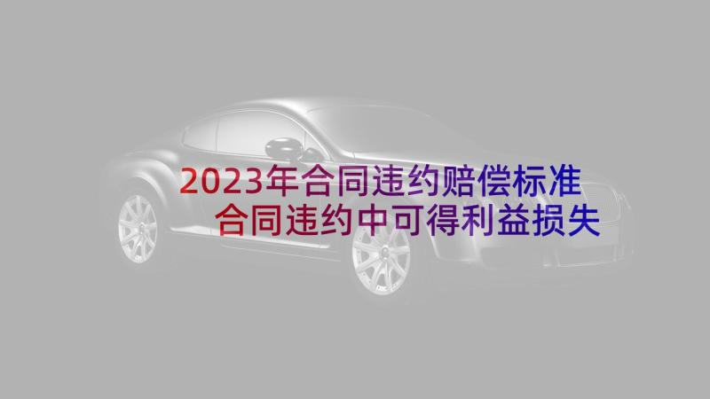 2023年合同违约赔偿标准 合同违约中可得利益损失赔偿的分析(通用5篇)