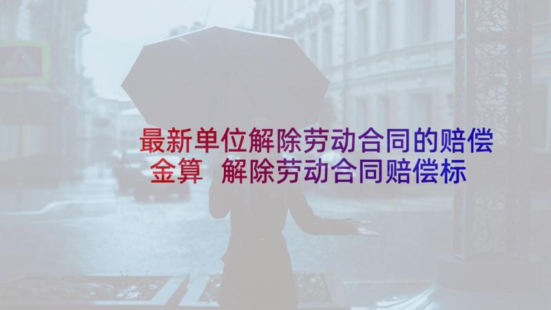 最新单位解除劳动合同的赔偿金算 解除劳动合同赔偿标准(实用10篇)