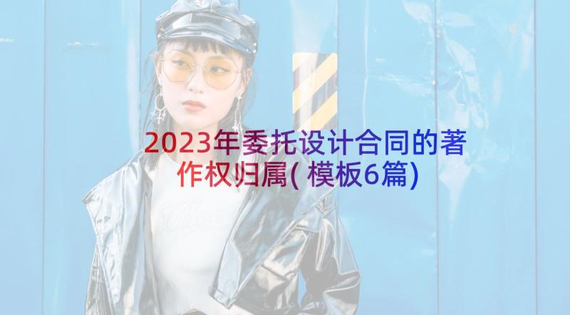 2023年委托设计合同的著作权归属(模板6篇)