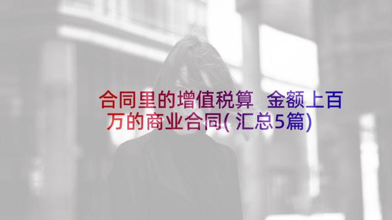 合同里的增值税算 金额上百万的商业合同(汇总5篇)