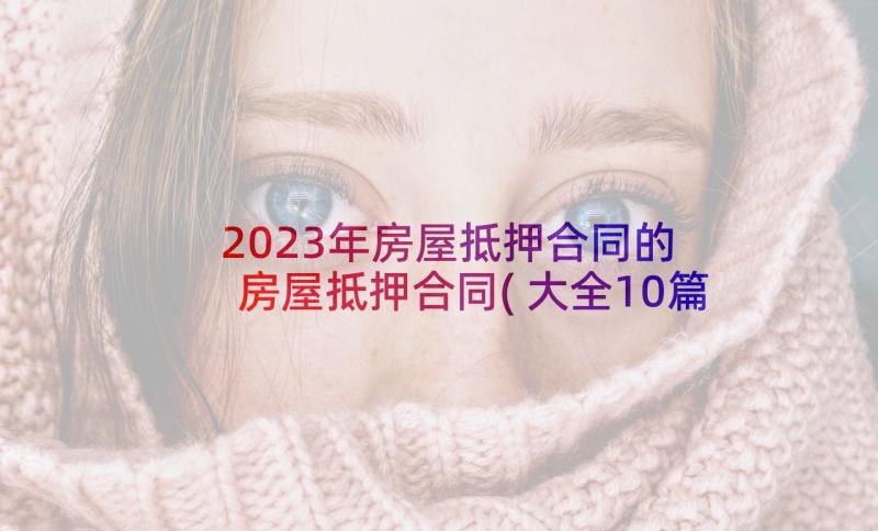 2023年房屋抵押合同的 房屋抵押合同(大全10篇)