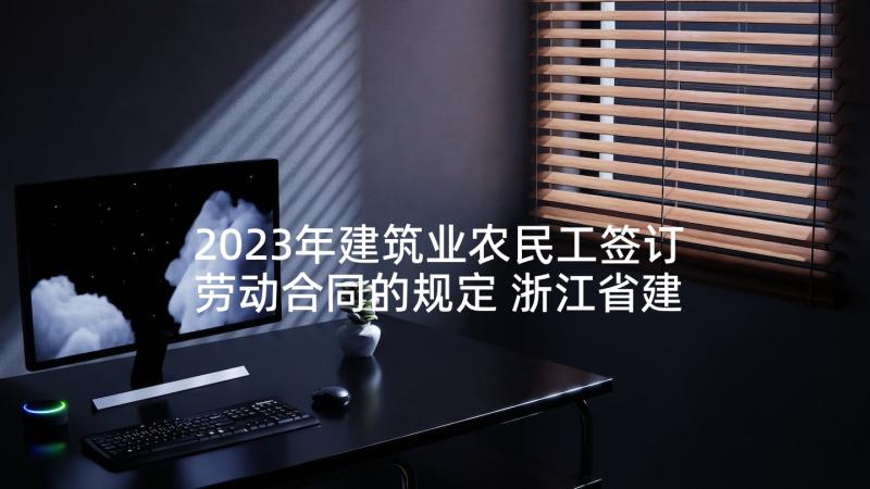 2023年建筑业农民工签订劳动合同的规定 浙江省建筑业企业农民工劳动合同(汇总7篇)