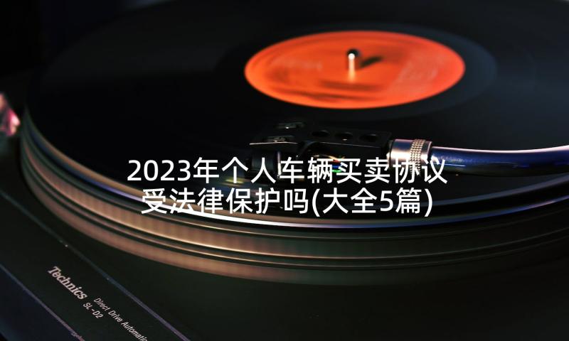 2023年个人车辆买卖协议受法律保护吗(大全5篇)