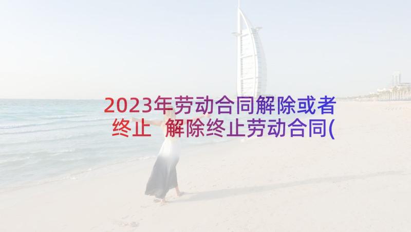 2023年劳动合同解除或者终止 解除终止劳动合同(通用7篇)