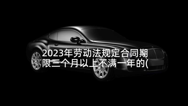 2023年劳动法规定合同期限三个月以上不满一年的(实用5篇)